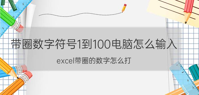 带圈数字符号1到100电脑怎么输入 excel带圈的数字怎么打？